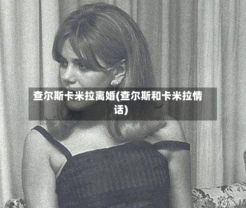 查尔斯卡米拉离婚(查尔斯和卡米拉情话)-第1张图片