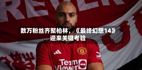 数万粉丝齐聚柏林，《最终幻想14》迎来关键考验-第2张图片