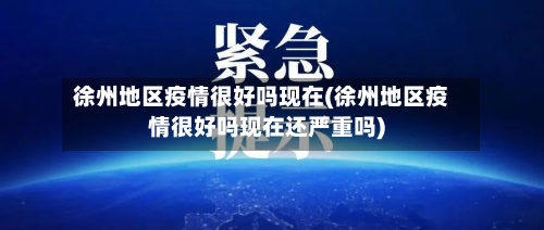 徐州地区疫情很好吗现在(徐州地区疫情很好吗现在还严重吗)-第3张图片