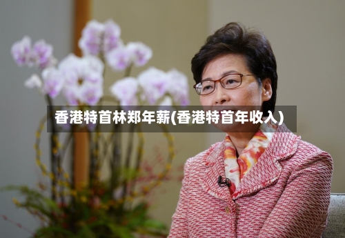 香港特首林郑年薪(香港特首年收入)-第2张图片