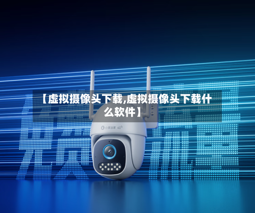 【虚拟摄像头下载,虚拟摄像头下载什么软件】-第2张图片