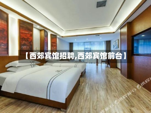 【西郊宾馆招聘,西郊宾馆前台】-第1张图片