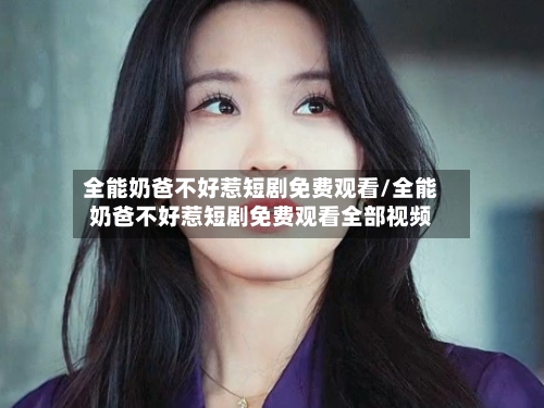 全能奶爸不好惹短剧免费观看/全能奶爸不好惹短剧免费观看全部视频-第2张图片