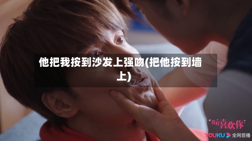 他把我按到沙发上强吻(把他按到墙上)-第2张图片