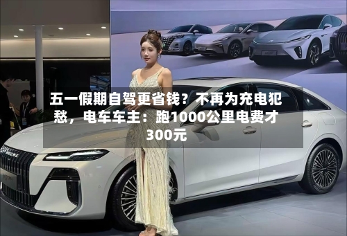 五一假期自驾更省钱？不再为充电犯愁，电车车主：跑1000公里电费才300元-第2张图片