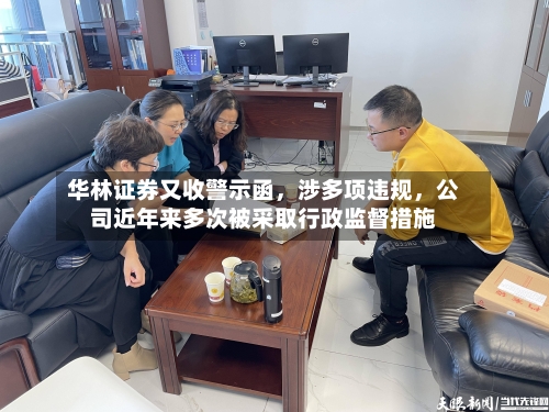 华林证券又收警示函	，涉多项违规，公司近年来多次被采取行政监督措施-第2张图片