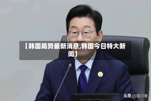 【韩国局势最新消息,韩国今日特大新闻】-第1张图片