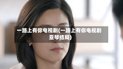 一路上有你电视剧(一路上有你电视剧亚琴结局)-第1张图片