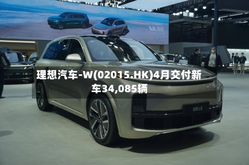 理想汽车-W(02015.HK)4月交付新车34,085辆-第1张图片