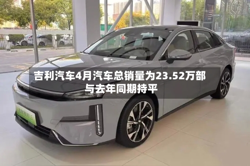 吉利汽车4月汽车总销量为23.52万部 与去年同期持平-第2张图片