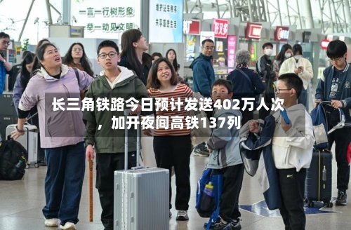 长三角铁路今日预计发送402万人次，加开夜间高铁137列-第3张图片