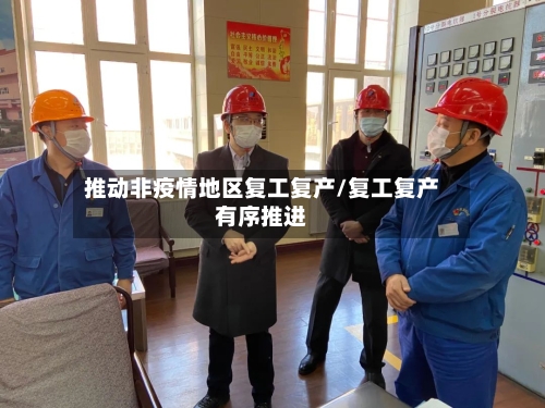 推动非疫情地区复工复产/复工复产有序推进-第3张图片