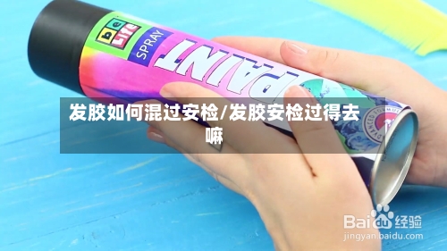 发胶如何混过安检/发胶安检过得去嘛-第2张图片