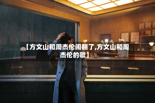 【方文山和周杰伦闹翻了,方文山和周杰伦的歌】-第3张图片