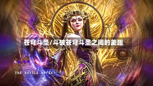 苍穹斗圣/斗破苍穹斗圣之间的差距-第1张图片