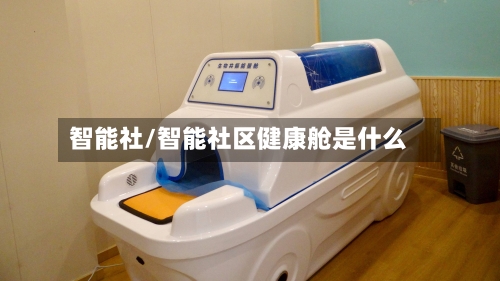 智能社/智能社区健康舱是什么-第2张图片