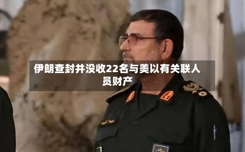 伊朗查封并没收22名与美以有关联人员财产-第2张图片