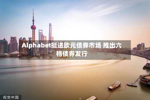 Alphabet挺进欧元债券市场 推出六档债券发行-第1张图片