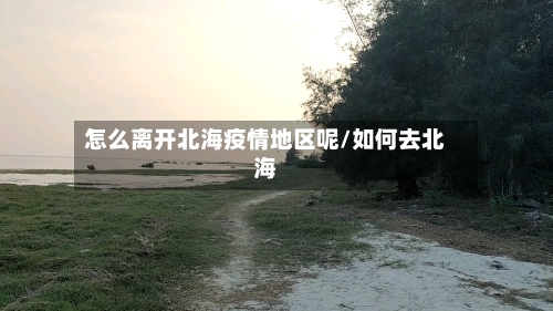 怎么离开北海疫情地区呢/如何去北海-第1张图片