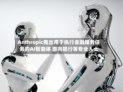 Anthropic推出用于执行金融服务任务的AI智能体 面向银行等专业人士-第1张图片