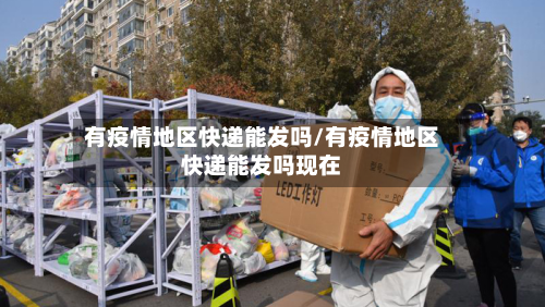 有疫情地区快递能发吗/有疫情地区快递能发吗现在-第1张图片