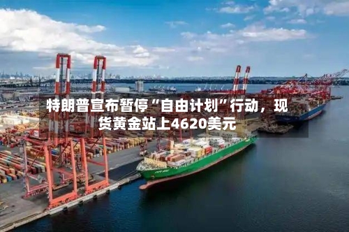 特朗普宣布暂停“自由计划”行动，现货黄金站上4620美元-第2张图片