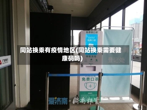 同站换乘有疫情地区(同站换乘需要健康码吗)-第1张图片