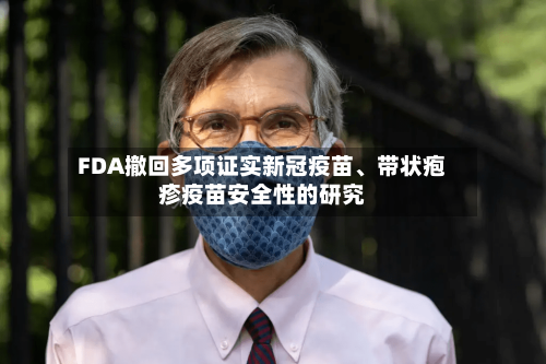 FDA撤回多项证实新冠疫苗、带状疱疹疫苗安全性的研究-第2张图片