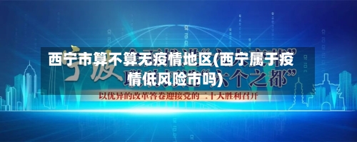 西宁市算不算无疫情地区(西宁属于疫情低风险市吗)-第3张图片