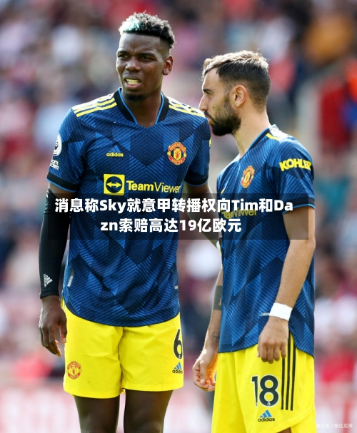消息称Sky就意甲转播权向Tim和Dazn索赔高达19亿欧元-第2张图片