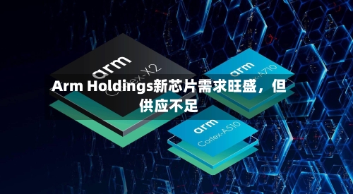 Arm Holdings新芯片需求旺盛，但供应不足-第2张图片