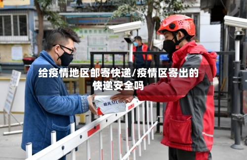 给疫情地区邮寄快递/疫情区寄出的快递安全吗-第1张图片