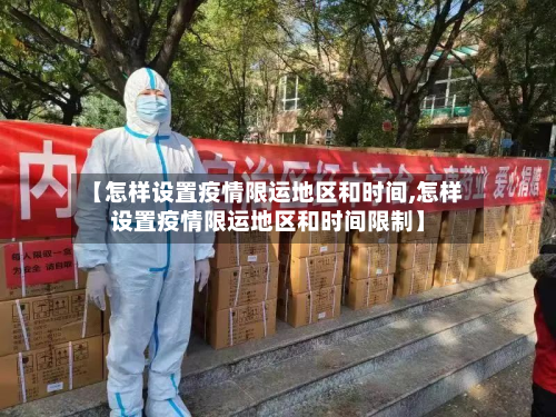 【怎样设置疫情限运地区和时间,怎样设置疫情限运地区和时间限制】-第2张图片