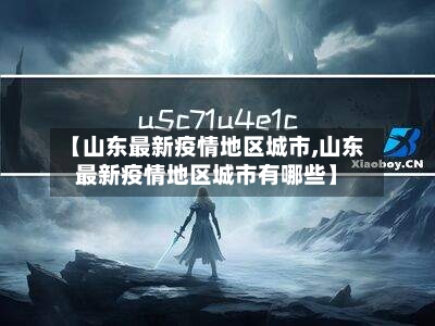 【山东最新疫情地区城市,山东最新疫情地区城市有哪些】-第1张图片