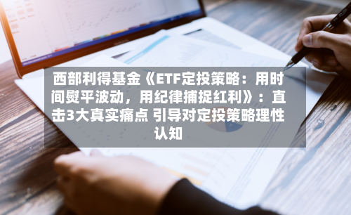 西部利得基金《ETF定投策略：用时间熨平波动	，用纪律捕捉红利》：直击3大真实痛点 引导对定投策略理性认知-第1张图片