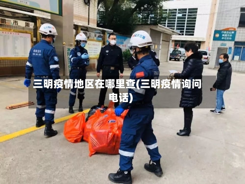 三明疫情地区在哪里查(三明疫情询问电话)-第2张图片