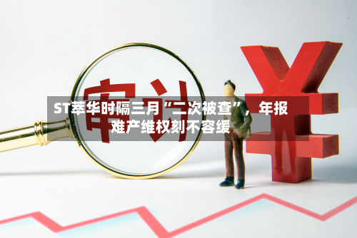 ST萃华时隔三月“二次被查”，年报难产维权刻不容缓-第2张图片
