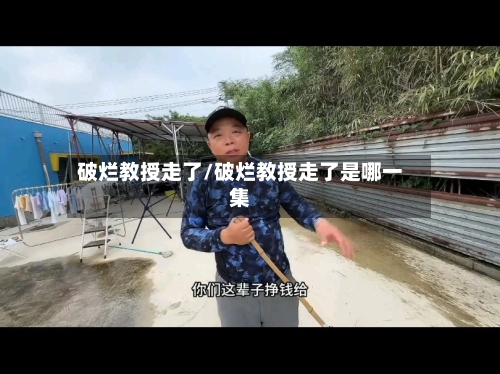 破烂教授走了/破烂教授走了是哪一集-第1张图片