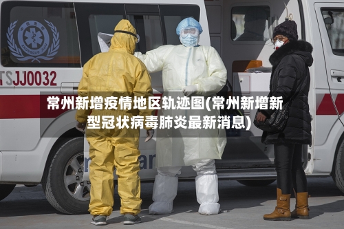 常州新增疫情地区轨迹图(常州新增新型冠状病毒肺炎最新消息)-第2张图片