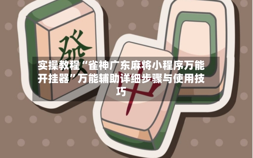 实操教程“雀神广东麻将小程序万能开挂器”万能辅助详细步骤与使用技巧-第3张图片