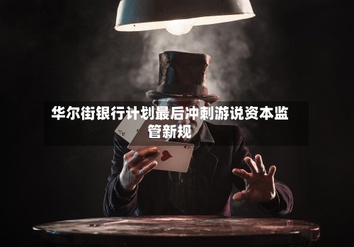 华尔街银行计划最后冲刺游说资本监管新规-第2张图片