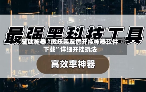 辅助神器“微乐亲友房开挂神器软件下载	”详细开挂玩法-第1张图片