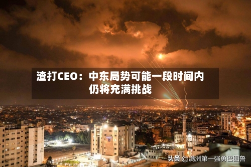 渣打CEO：中东局势可能一段时间内仍将充满挑战-第1张图片