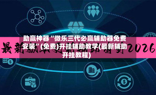 助赢神器“微乐三代必赢辅助器免费安装”(免费)开挂辅助教学(最新辅助开挂教程)-第3张图片