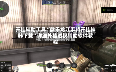 开挂辅助工具“微乐龙江麻将开挂神器下载”详细外挂透视辅助软件教程-第2张图片