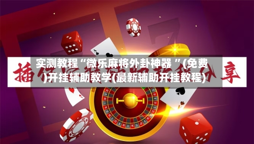 实测教程“微乐麻将外卦神器 ”(免费)开挂辅助教学(最新辅助开挂教程)-第1张图片