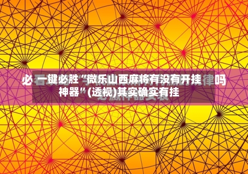 一键必胜“微乐山西麻将有没有开挂神器”(透视)其实确实有挂-第1张图片