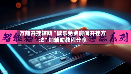 万能开挂辅助“微乐免费房间开挂方法”细辅助教程分享-第3张图片