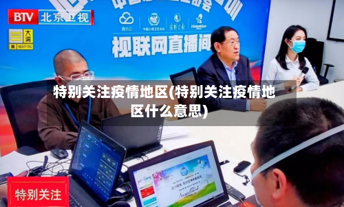 特别关注疫情地区(特别关注疫情地区什么意思)-第3张图片