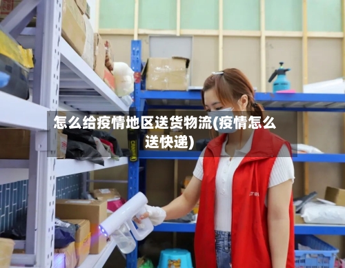 怎么给疫情地区送货物流(疫情怎么送快递)-第1张图片